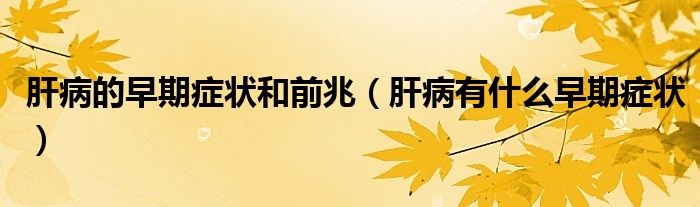 肝病的早期癥狀和前兆（肝病有什么早期癥狀）