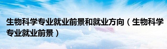 生物科學(xué)專業(yè)就業(yè)前景和就業(yè)方向（生物科學(xué)專業(yè)就業(yè)前景）