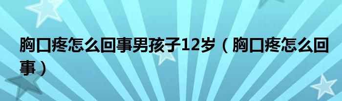 胸口疼怎么回事男孩子12歲（胸口疼怎么回事）