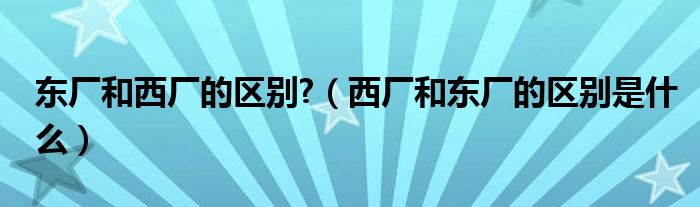 東廠和西廠的區(qū)別?（西廠和東廠的區(qū)別是什么）