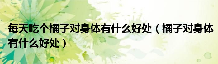 每天吃個橘子對身體有什么好處（橘子對身體有什么好處）