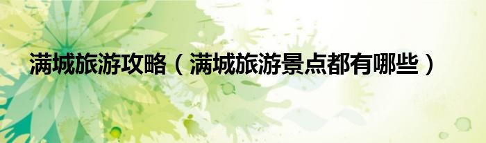 滿(mǎn)城旅游攻略（滿(mǎn)城旅游景點(diǎn)都有哪些）