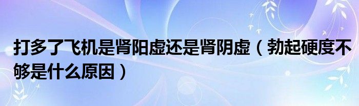 打多了飛機(jī)是腎陽虛還是腎陰虛（勃起硬度不夠是什么原因）