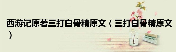 西游記原著三打白骨精原文（三打白骨精原文）