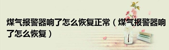 煤氣報警器響了怎么恢復正常（煤氣報警器響了怎么恢復）