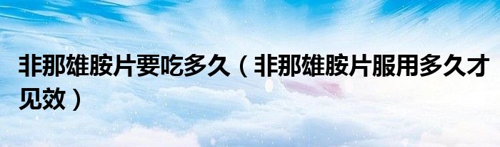 非那雄胺片要吃多久（非那雄胺片服用多久才見(jiàn)效）