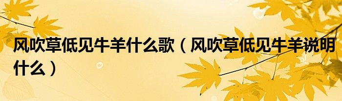 風吹草低見牛羊什么歌（風吹草低見牛羊說明什么）