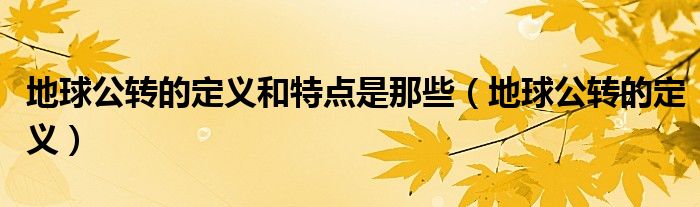 地球公轉(zhuǎn)的定義和特點(diǎn)是那些（地球公轉(zhuǎn)的定義）