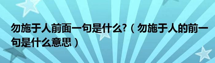 勿施于人前面一句是什么?（勿施于人的前一句是什么意思）