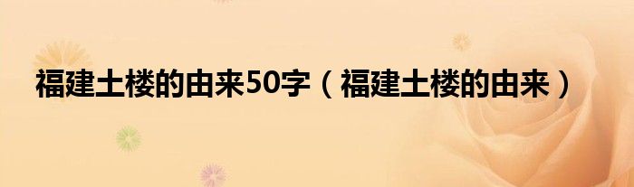 福建土樓的由來50字（福建土樓的由來）