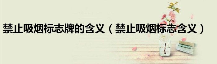 禁止吸煙標(biāo)志牌的含義（禁止吸煙標(biāo)志含義）