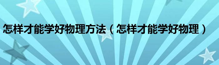 怎樣才能學(xué)好物理方法（怎樣才能學(xué)好物理）