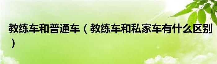 教練車和普通車（教練車和私家車有什么區(qū)別）