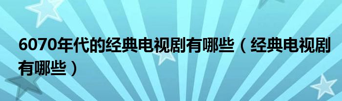 6070年代的經(jīng)典電視劇有哪些（經(jīng)典電視劇有哪些）