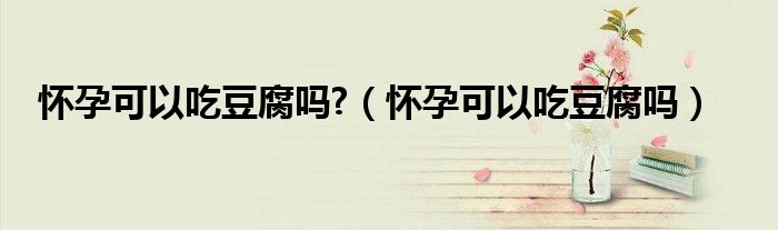 懷孕可以吃豆腐嗎?（懷孕可以吃豆腐嗎）
