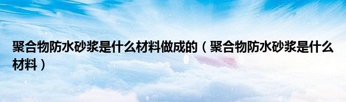 聚合物防水砂漿是什么材料做成的（聚合物防水砂漿是什么材料）