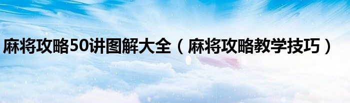 麻將攻略50講圖解大全（麻將攻略教學(xué)技巧）