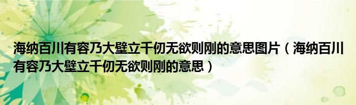 海納百川有容乃大壁立千仞無(wú)欲則剛的意思圖片（海納百川有容乃大壁立千仞無(wú)欲則剛的意思）