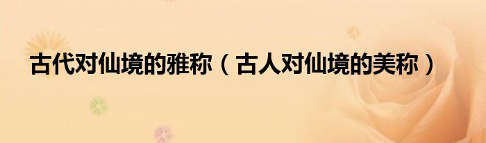 古代對(duì)仙境的雅稱（古人對(duì)仙境的美稱）