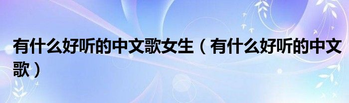 有什么好聽(tīng)的中文歌女生（有什么好聽(tīng)的中文歌）