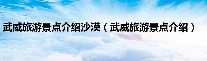 武威旅游景點介紹沙漠（武威旅游景點介紹）