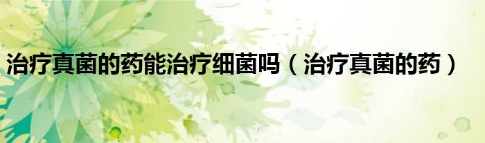 治療真菌的藥能治療細(xì)菌嗎（治療真菌的藥）