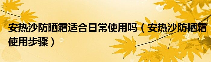安熱沙防曬霜適合日常使用嗎（安熱沙防曬霜使用步驟）