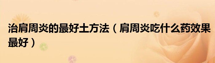 治肩周炎的最好土方法（肩周炎吃什么藥效果最好）