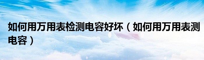 如何用萬用表檢測電容好壞（如何用萬用表測電容）