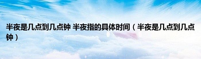 半夜是幾點(diǎn)到幾點(diǎn)鐘 半夜指的具體時(shí)間（半夜是幾點(diǎn)到幾點(diǎn)鐘）