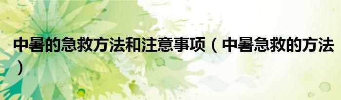 中暑的急救方法和注意事項（中暑急救的方法）