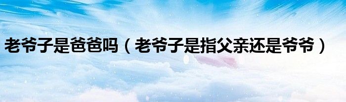 老爺子是爸爸嗎（老爺子是指父親還是爺爺）