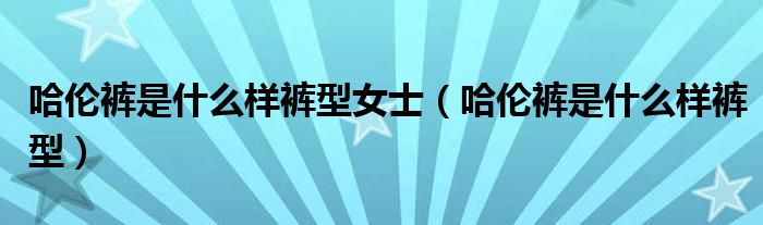 哈倫褲是什么樣褲型女士（哈倫褲是什么樣褲型）