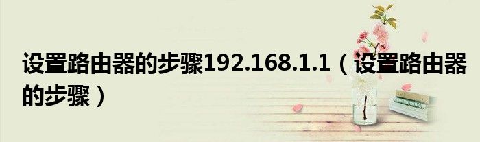 設(shè)置路由器的步驟192.168.1.1（設(shè)置路由器的步驟）