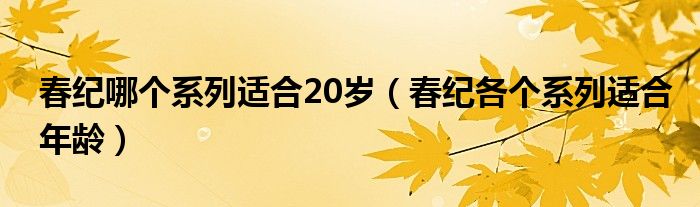 春紀哪個系列適合20歲（春紀各個系列適合年齡）