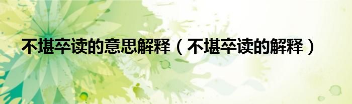 不堪卒讀的意思解釋（不堪卒讀的解釋）