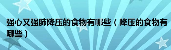 強(qiáng)心又強(qiáng)肺降壓的食物有哪些（降壓的食物有哪些）
