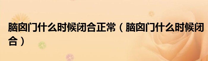 腦囟門(mén)什么時(shí)候閉合正常（腦囟門(mén)什么時(shí)候閉合）