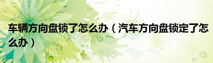 車輛方向盤鎖了怎么辦（汽車方向盤鎖定了怎么辦）