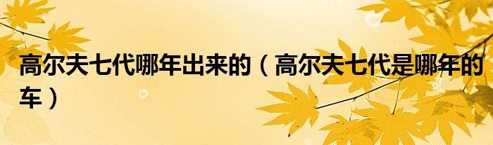 高爾夫七代哪年出來的（高爾夫七代是哪年的車）