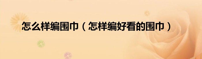 怎么樣編圍巾（怎樣編好看的圍巾）