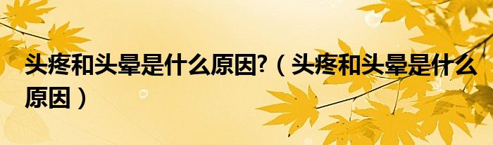 頭疼和頭暈是什么原因?（頭疼和頭暈是什么原因）