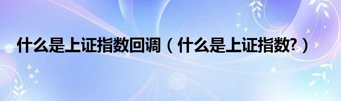 什么是上證指數(shù)回調(diào)（什么是上證指數(shù)?）