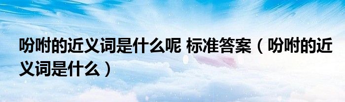 吩咐的近義詞是什么呢 標準答案（吩咐的近義詞是什么）