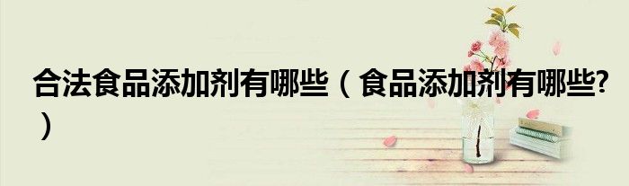 合法食品添加劑有哪些（食品添加劑有哪些?）
