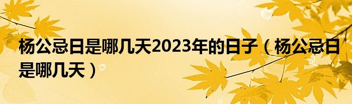 楊公忌日是哪幾天2023年的日子（楊公忌日是哪幾天）