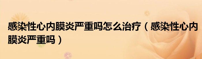感染性心內(nèi)膜炎嚴(yán)重嗎怎么治療（感染性心內(nèi)膜炎嚴(yán)重嗎）