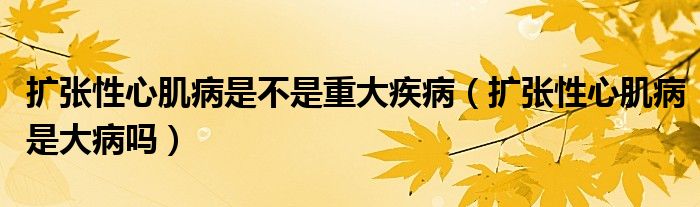 擴(kuò)張性心肌病是不是重大疾病（擴(kuò)張性心肌病是大病嗎）
