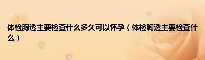 體檢胸透主要檢查什么多久可以懷孕（體檢胸透主要檢查什么）