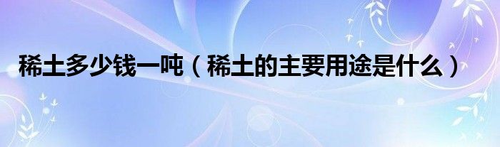 稀土多少錢一噸（稀土的主要用途是什么）